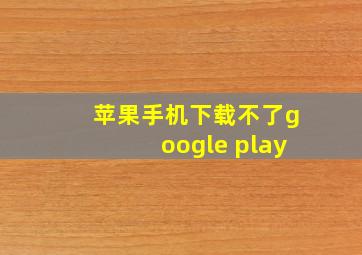 苹果手机下载不了google play